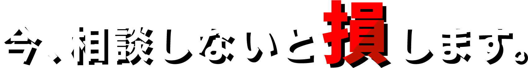 今、相談しないと損します。